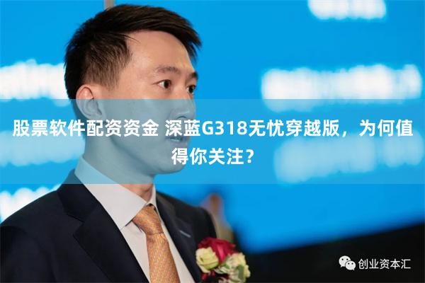 股票软件配资资金 深蓝G318无忧穿越版，为何值得你关注？