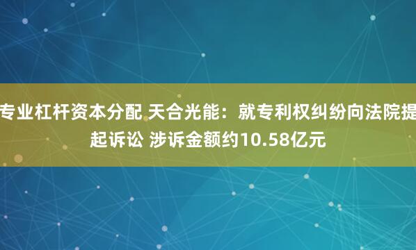 专业杠杆资本分配 天合光能：就专利权纠纷向法院提起诉讼 涉诉金额约10.58亿元