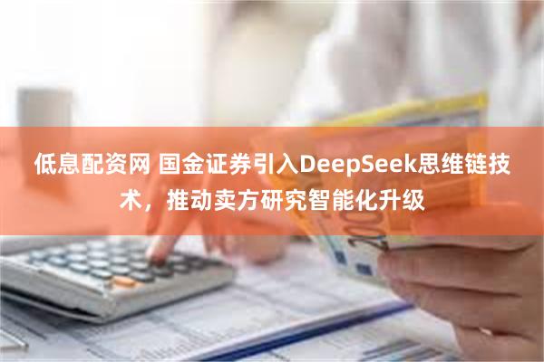 低息配资网 国金证券引入DeepSeek思维链技术，推动卖方研究智能化升级