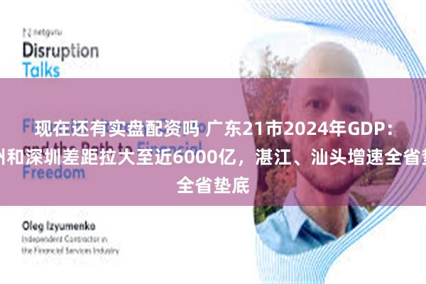 现在还有实盘配资吗 广东21市2024年GDP：广州和深圳差距拉大至近6000亿，湛江、汕头增速全省垫底