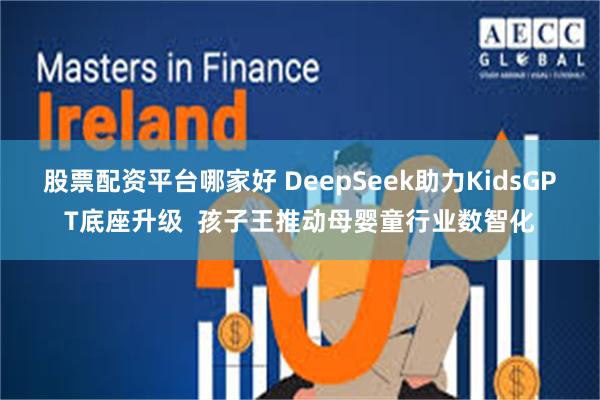 股票配资平台哪家好 DeepSeek助力KidsGPT底座升级  孩子王推动母婴童行业数智化