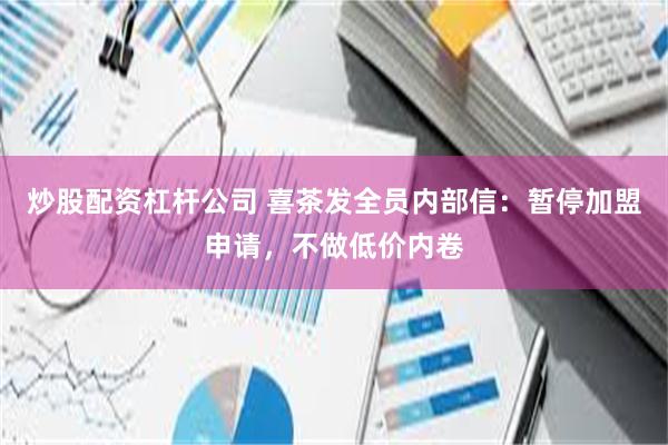 炒股配资杠杆公司 喜茶发全员内部信：暂停加盟申请，不做低价内卷