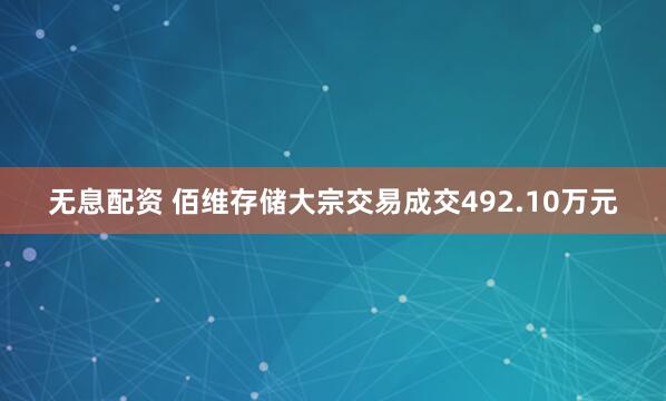 无息配资 佰维存储大宗交易成交492.10万元