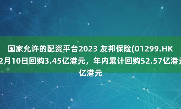 国家允许的配资平台2023 友邦保险(01299.HK)2月10日回购3.45亿港元，年内累计回购52.57亿港元