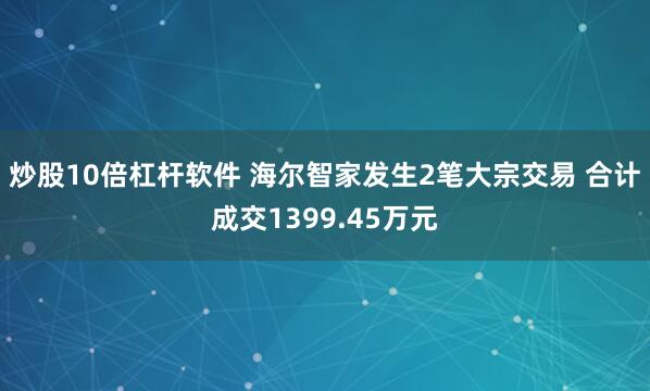 炒股10倍杠杆软件 海尔智家发生2笔大宗交易 合计成交1399.45万元