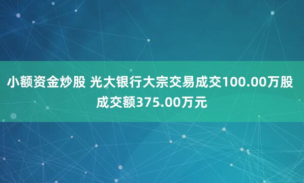 小额资金炒股 光大银行大宗交易成交100.00万股 成交额375.00万元