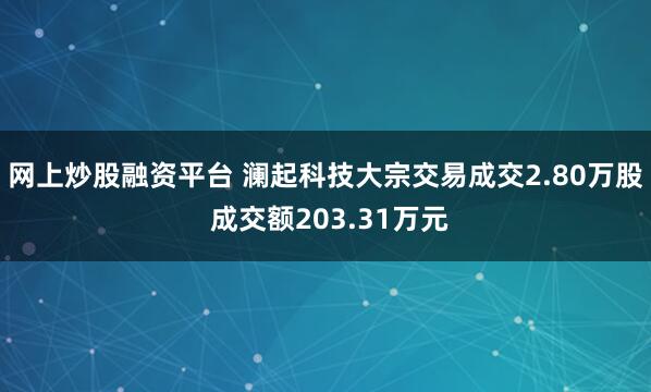 网上炒股融资平台 澜起科技大宗交易成交2.80万股 成交额203.31万元