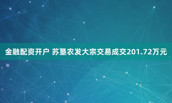 金融配资开户 苏垦农发大宗交易成交201.72万元