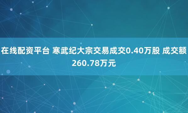 在线配资平台 寒武纪大宗交易成交0.40万股 成交额260.78万元