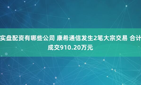 实盘配资有哪些公司 康希通信发生2笔大宗交易 合计成交910.20万元