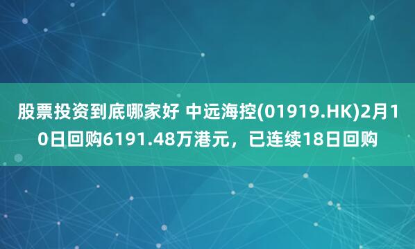 股票投资到底哪家好 中远海控(01919.HK)2月10日回购6191.48万港元，已连续18日回购