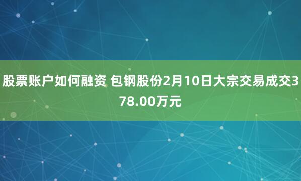 股票账户如何融资 包钢股份2月10日大宗交易成交378.00万元