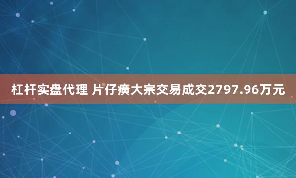 杠杆实盘代理 片仔癀大宗交易成交2797.96万元