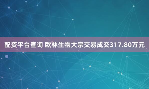 配资平台查询 欧林生物大宗交易成交317.80万元