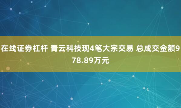 在线证劵杠杆 青云科技现4笔大宗交易 总成交金额978.89万元