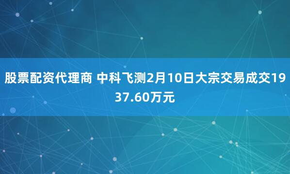 股票配资代理商 中科飞测2月10日大宗交易成交1937.60万元