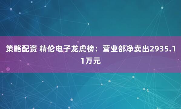 策略配资 精伦电子龙虎榜：营业部净卖出2935.11万元