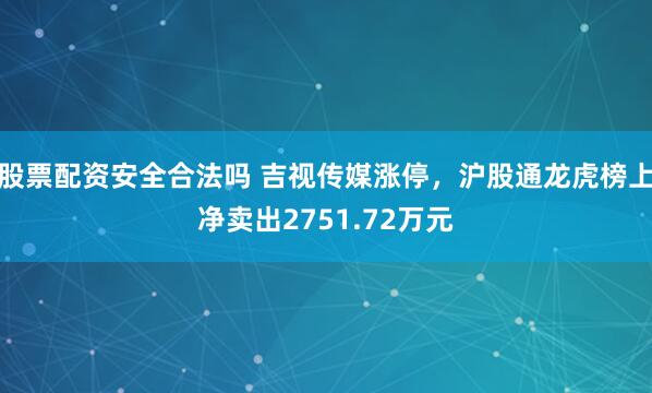 股票配资安全合法吗 吉视传媒涨停，沪股通龙虎榜上净卖出2751.72万元