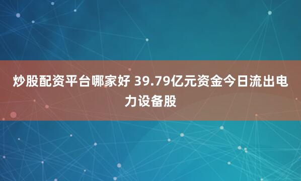 炒股配资平台哪家好 39.79亿元资金今日流出电力设备股