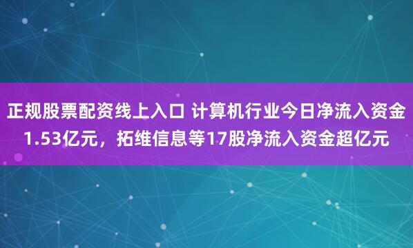 正规股票配资线上入口 计算机行业今日净流入资金1.53亿元，拓维信息等17股净流入资金超亿元