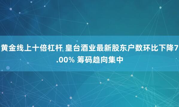 黄金线上十倍杠杆 皇台酒业最新股东户数环比下降7.00% 筹码趋向集中