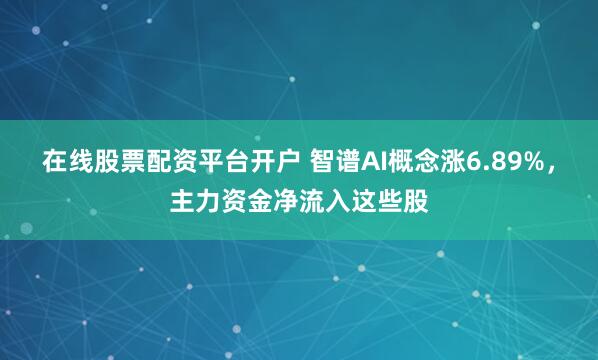 在线股票配资平台开户 智谱AI概念涨6.89%，主力资金净流入这些股