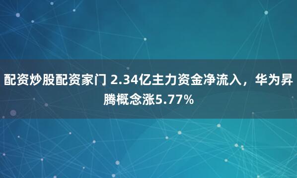 配资炒股配资家门 2.34亿主力资金净流入，华为昇腾概念涨5.77%