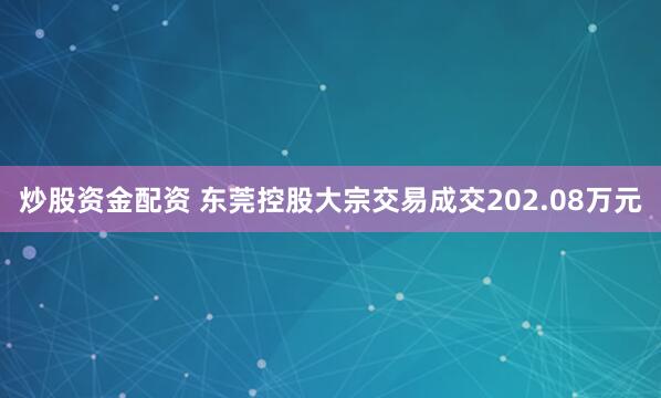 炒股资金配资 东莞控股大宗交易成交202.08万元