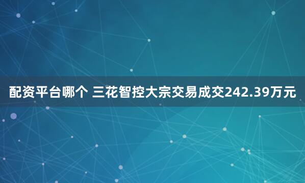 配资平台哪个 三花智控大宗交易成交242.39万元