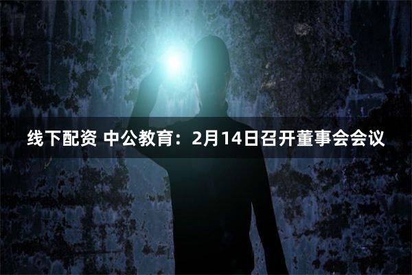 线下配资 中公教育：2月14日召开董事会会议