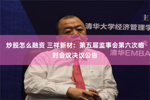 炒股怎么融资 三祥新材：第五届监事会第六次临时会议决议公告