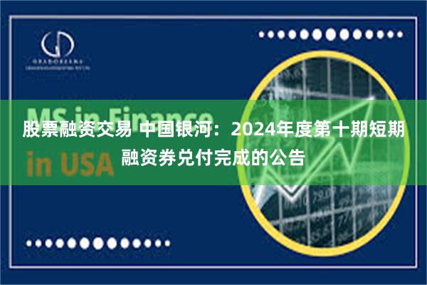 股票融资交易 中国银河：2024年度第十期短期融资券兑付完成的公告