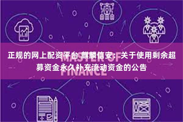 正规的网上配资平台 麒麟信安：关于使用剩余超募资金永久补充流动资金的公告