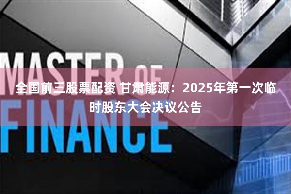 全国前三股票配资 甘肃能源：2025年第一次临时股东大会决议公告