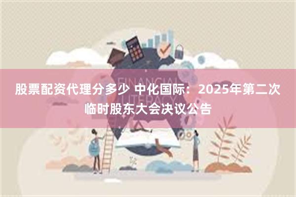 股票配资代理分多少 中化国际：2025年第二次临时股东大会决议公告