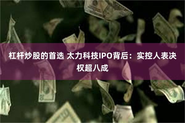 杠杆炒股的首选 太力科技IPO背后：实控人表决权超八成