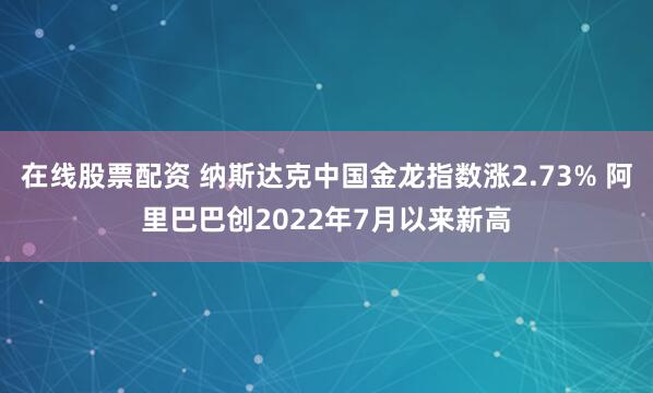 在线股票配资 纳斯达克中国金龙指数涨2.73% 阿里巴巴创2022年7月以来新高