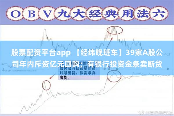 股票配资平台app 【经纬晚班车】39家A股公司年内斥资亿元回购；有银行投资金条卖断货