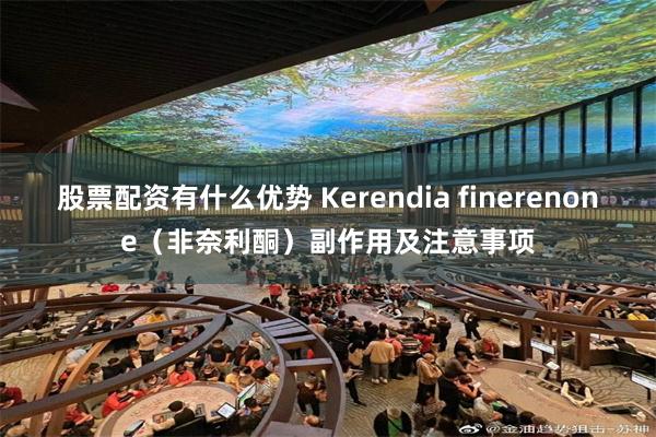 股票配资有什么优势 Kerendia finerenone（非奈利酮）副作用及注意事项