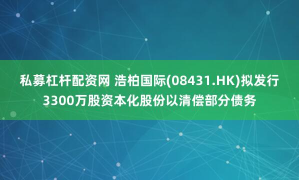 私募杠杆配资网 浩柏国际(08431.HK)拟发行3300万股资本化股份以清偿部分债务