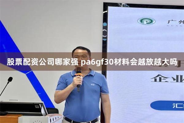 股票配资公司哪家强 pa6gf30材料会越放越大吗