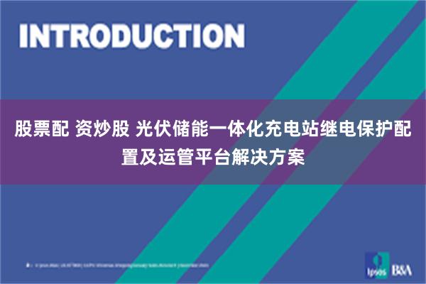 股票配 资炒股 光伏储能一体化充电站继电保护配置及运管平台解决方案