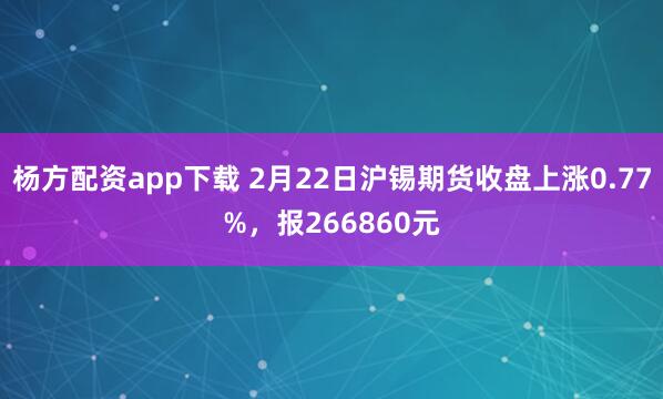 杨方配资app下载 2月22日沪锡期货收盘上涨0.77%，报266860元