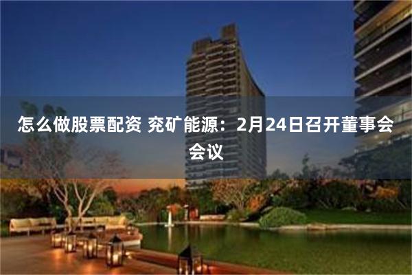 怎么做股票配资 兖矿能源：2月24日召开董事会会议