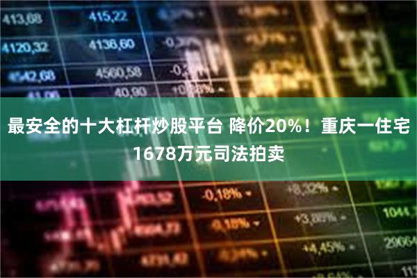 最安全的十大杠杆炒股平台 降价20%！重庆一住宅1678万元司法拍卖