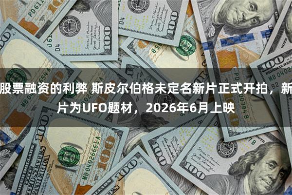 股票融资的利弊 斯皮尔伯格未定名新片正式开拍，新片为UFO题材，2026年6月上映