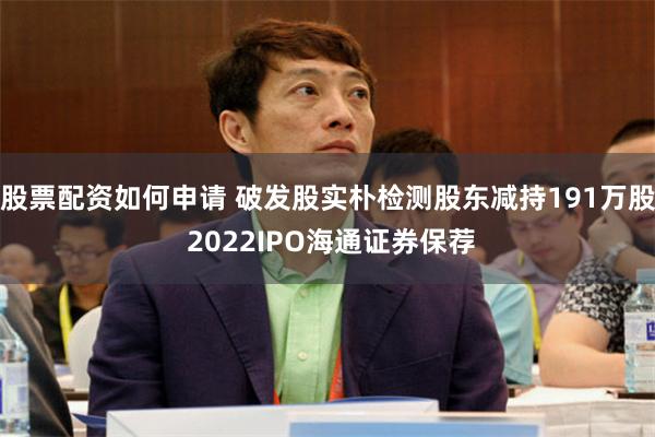 股票配资如何申请 破发股实朴检测股东减持191万股 2022IPO海通证券保荐