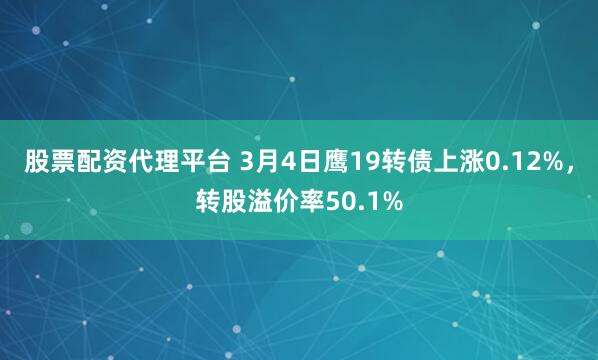 股票配资代理平台 3月4日鹰19转债上涨0.12%，转股溢价率50.1%