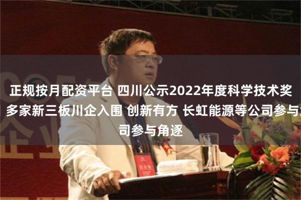 正规按月配资平台 四川公示2022年度科学技术奖项目 多家新三板川企入围 创新有方 长虹能源等公司参与角逐