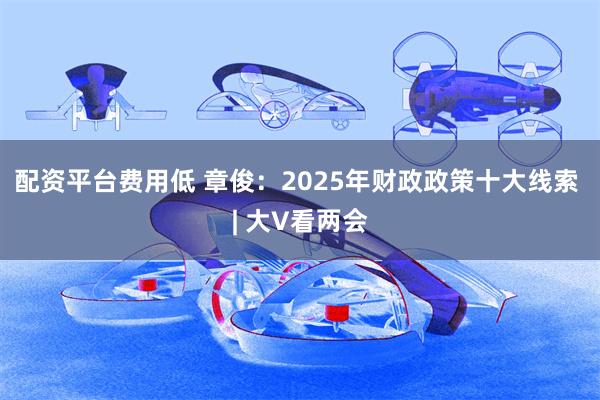 配资平台费用低 章俊：2025年财政政策十大线索 | 大V看两会